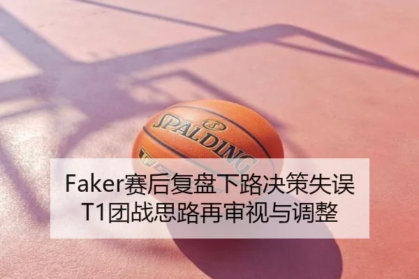 Faker赛后复盘下路决策失误 T1团战思路再审视与调整
