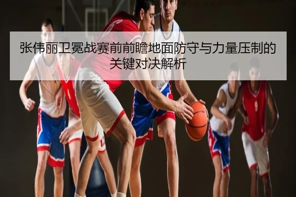 张伟丽卫冕战赛前前瞻地面防守与力量压制的关键对决解析