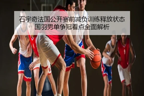 石宇奇法国公开赛前减负训练释放状态 国羽男单争冠看点全面解析